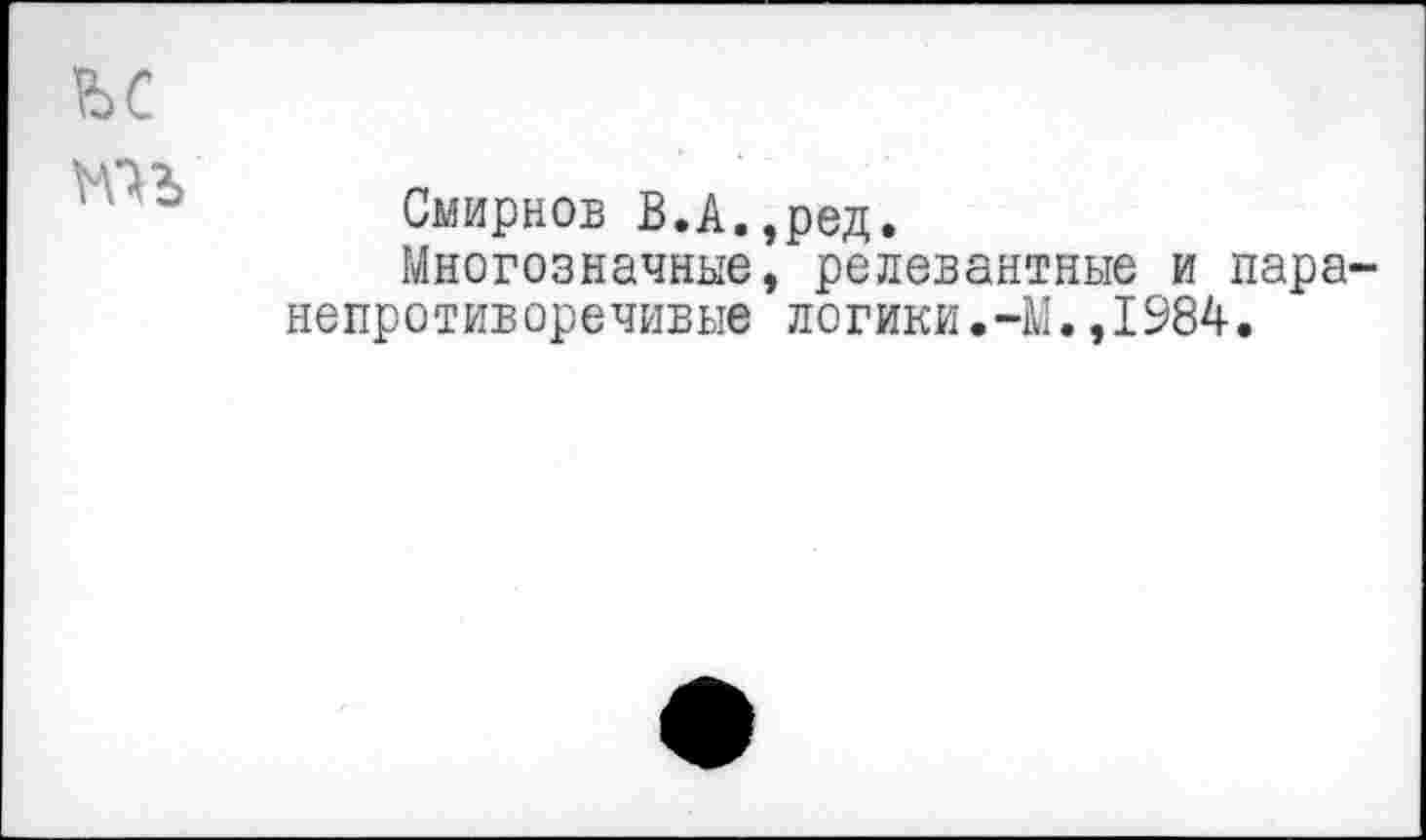 ﻿ъс
Смирнов В.А.,ред.
Многозначные, релевантные и пара-непротиворечивые логики.-М.,1984.